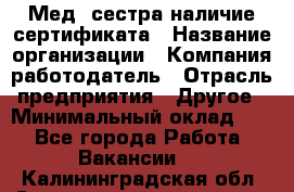 Мед. сестра-наличие сертификата › Название организации ­ Компания-работодатель › Отрасль предприятия ­ Другое › Минимальный оклад ­ 1 - Все города Работа » Вакансии   . Калининградская обл.,Светловский городской округ 